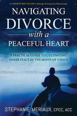 Navigating Divorce with a Peaceful Heart: A Practical Guide to Cultivating Inner Peace in the Midst of Chaos