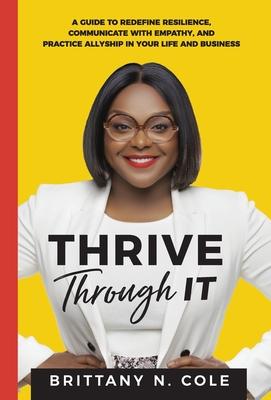 Thrive Through It: A Guide to Redefine Resilience, Communicate with Empathy, and Practice Allyship in Your Life and Business