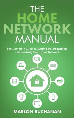 The Home Network Manual: The Complete Guide to Setting Up, Upgrading, and Securing Your Home Network