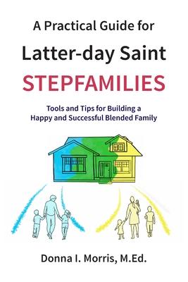 A Practical Guide for Latter-day Saint Stepfamilies: Tools and Tips for Building a Happy and Successful Blended Family