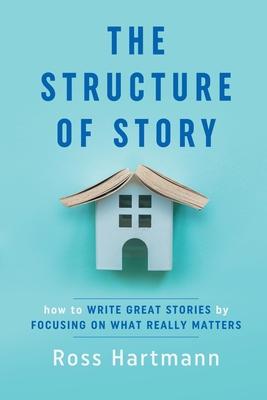 The Structure of Story: How to Write Great Stories by Focusing on What Really Matters