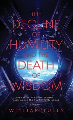 The Decline of Humility and the Death of Wisdom: The Source of Modern Society's Problems and the Key to the Solutions