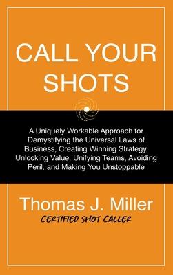 Call Your Shots: A Uniquely Workable Approach for Demystifying the Universal Laws of Business, Creating Winning Strategy, Unlocking Val