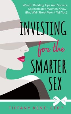 Investing for the Smarter Sex: Wealth Building Tips and Secrets Sophisticated Women Know (But Wall Street Won't Tell You)