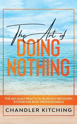 The Art of Doing Nothing: The No-Guilt Practical Burnout Recovery System for Busy Professionals