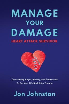 Manage Your Damage Heart Attack Survivor: Overcoming Anger, Anxiety, And Depression To Get Your Life Back After Trauma