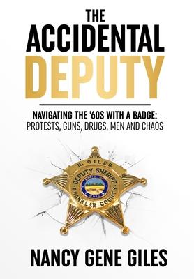 The Accidental Deputy: Navigating the '60s with a Badge: Protests, Guns, Drugs, Men, and Chaos