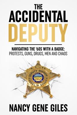 The Accidental Deputy: Navigating the '60s with a Badge: Protests, Guns, Drugs, Men, and Chaos