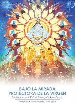 Bajo la Mirada Protectora de la Virgen: Meditaciones de la Vida de Mara y del Santo Rosario