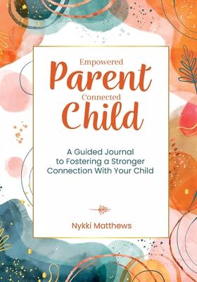 Empowered Parent, Connected Child: A Guided Journal to Fostering a Stronger Connection With Your Child