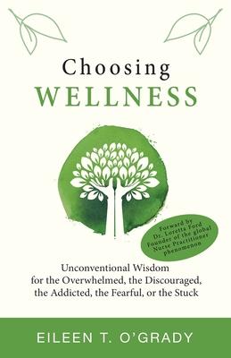 Choosing Wellness: Unconventional Wisdom for the Overwhelmed, the Discouraged, the Addicted, the Fearful, or the Stuck