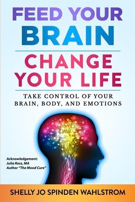 Feed Your Brain Change Your Life: Take Control Of Your Brain, Body, And Emotions