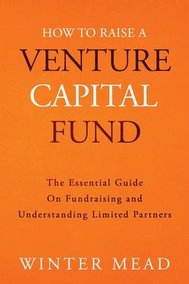 How To Raise A Venture Capital Fund: The Essential Guide on Fundraising and Understanding Limited Partners