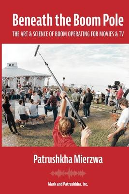 Beneath the Boom Pole: The Art & Science of Boom Operating for Movies & TV