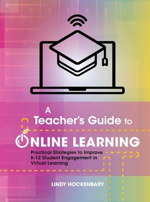 A Teacher's Guide to Online Learning: Practical Strategies to Improve K-12 Student Engagement in Virtual Learning