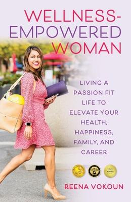 The Wellness-Empowered Woman: Living A Passion Fit Life to Elevate Your Health, Happiness, Family, and Career