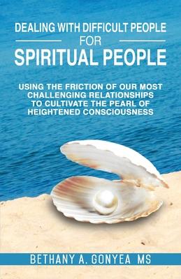 Dealing With Difficult People For Spiritual People: Using The Friction Of Our Most Challenging Relationships To Cultivate The Pearl Of Heightened Cons