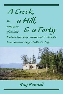 A Creek, a Hill, & a Forty: The early years of Alaska's Matanuska Colony, seen through a colonist's letters home-Margaret Miller's story