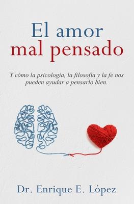 El amor mal pensado: Y cmo la psicologa, la filosofa y la fe nos pueden ayudar a pensarlo bien