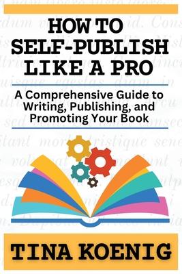 How to Self-Publish Like A Pro: A Comprehensive Guide for Writing, Publishing, and Promoting Your Book