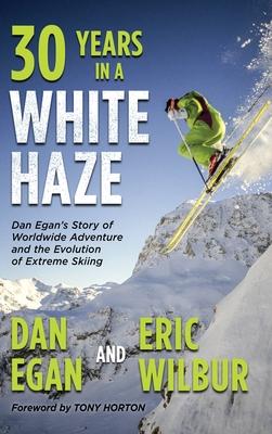 Thirty Years in a White Haze: Dan Egan's Story of Worldwide Adventure &#8232;and the Evolution of Extreme Skiing