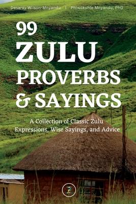 99 Zulu Proverbs and Sayings: A Collection of Classic Zulu Expressions, Wise Sayings, and Advice