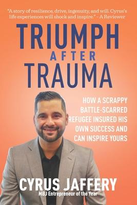 Triumph After Trauma: How a Scrappy Battle-Scarred Refugee Insured His Own Success and Can Inspire Yours