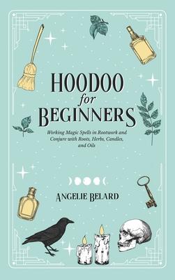 Hoodoo For Beginners: Working Magic Spells in Rootwork and Conjure with Roots, Herbs, Candles, and Oils