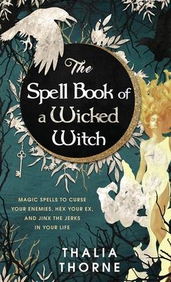 The Spell Book of a Wicked Witch: Magic Spells To Curse Your Enemies, Hex Your Ex, And Jinx The Jerks in Your Life