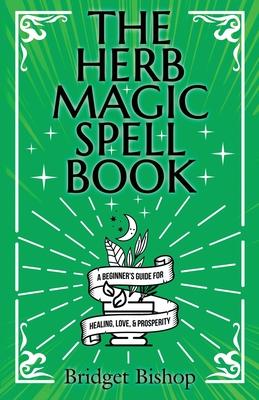 The Herb Magic Spell Book: A Beginner's Guide For Spells for Love, Health, Wealth, and More