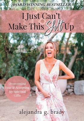 I Just Can't Make This Sh!t Up: Overcoming Fear and Accepting My Spiritual Gifts