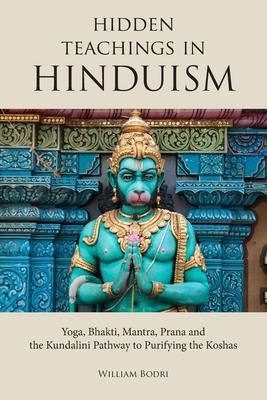 Hidden Teachings in Hinduism: Yoga, Bhakti, Mantra, Prana and the Kundalini Pathway to Purifying the Koshas