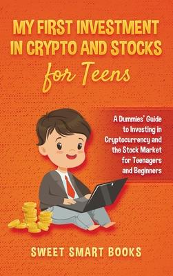 My First Investment In Crypto and Stocks for Teens: A Dummies' Guide to Investing in Cryptocurrency and the Stock Market for Teenagers and Beginners