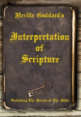 Neville Goddard's Interpretation of Scripture: Unlocking The Secrets of The Bible