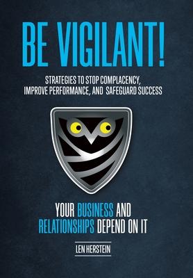 Be Vigilant!: Strategies to Stop Complacency, Improve Performance, and Safeguard Success. Your Business and Relationships Depend on