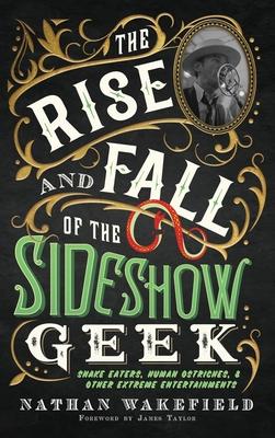 The Rise and Fall of the Sideshow Geek: Snake Eaters, Human Ostriches, & Other Extreme Entertainments: Snake Eaters, Human Ostriches & Other Extreme E