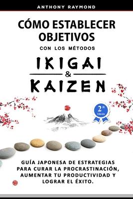 Cmo Establecer Objetivos con los Mtodos Ikigai y Kaizen: Gua Japonesa de Estrategias para Curar la Procrastinacin, Aumentar tu Productividad y Log