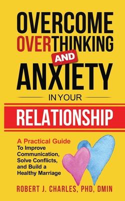 Overcome Overthinking and Anxiety in Your Relationship: A Practical Guide to Improve Communication, Solve Conflicts and Build a Healthy Marriage