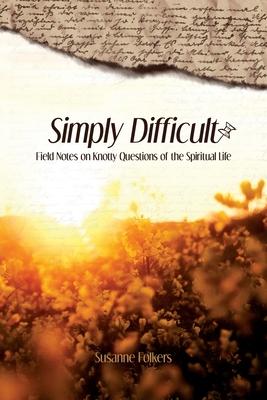 Simply Difficult: Field Notes on Knotty Questions of the Spiritual Life