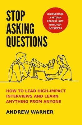 Stop Asking Questions: How to Lead High-Impact Interviews and Learn Anything from Anyone