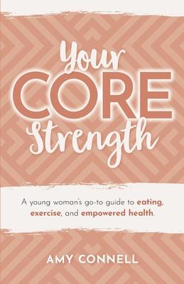 Your CORE Strength: A Young Woman's Go-To Guide to Eating, Exercise and Empowered Health