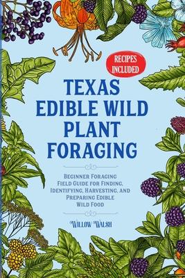 Texas Edible Wild Plant Foraging: Beginner Foraging Field Guide for Finding, Identifying, Harvesting, and Preparing Edible Wild Food