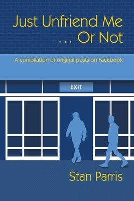 Just Unfriend Me ... Or Not: A compilation of original posts on Facebook