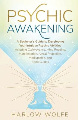 Psychic Awakening: A Beginner's Guide to Developing Your Intuitive Psychic Abilities, Including Clairvoyance, Mind Reading, Manifestation