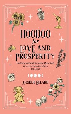 Hoodoo for Love and Prosperity: Authentic Rootwork & Conjure Magic Spells for Love, Friendship, Money, and Success