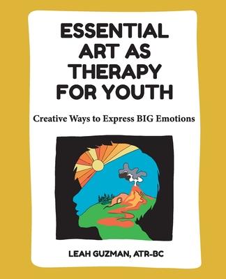 Essential Art As Therapy For Youth: Creative Ways to Express BIG Emotions