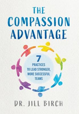 The Compassion Advantage: 7 Practices to Lead Stronger, More Successful Teams