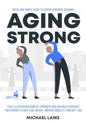 Aging Strong: Quick and Simple Guide to Senior Strength Training - Fully Illustrated Guide of Strength and Balance Exercises for Sen