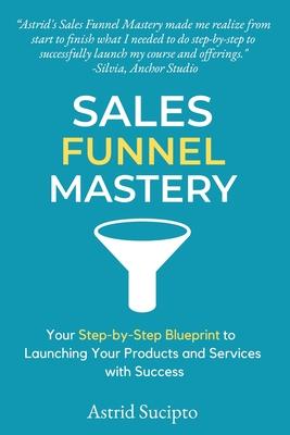 Sales Funnel Mastery: Your Step-by-Step Blueprint to Launching Your Products and Services with Success