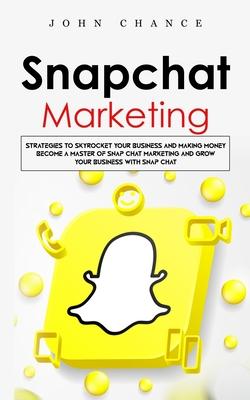 Snapchat Marketing: Strategies to Skyrocket Your Business and Making Money (Become a Master of Snap chat Marketing and Grow Your Business